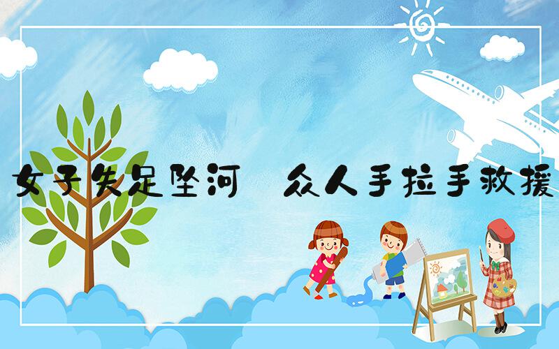 女子失足坠河 众人手拉手救援